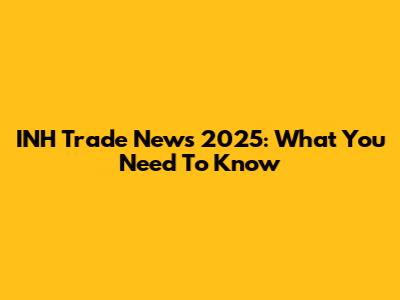 INH Trade News 2025: What You Need To Know