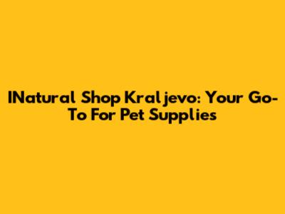 INatural Shop Kraljevo: Your Go-To For Pet Supplies