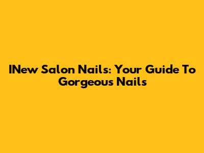 INew Salon Nails: Your Guide To Gorgeous Nails