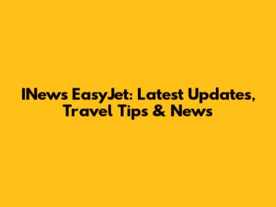 INews EasyJet: Latest Updates, Travel Tips & News