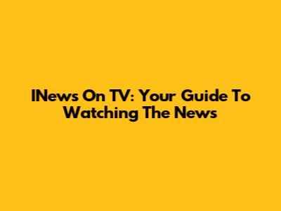 INews On TV: Your Guide To Watching The News