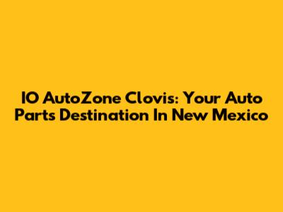 IO AutoZone Clovis: Your Auto Parts Destination In New Mexico