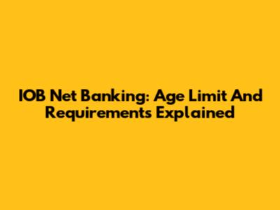 IOB Net Banking: Age Limit And Requirements Explained