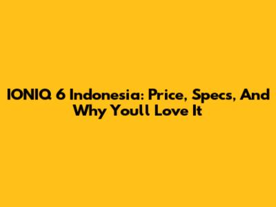 IONIQ 6 Indonesia: Price, Specs, And Why You'll Love It