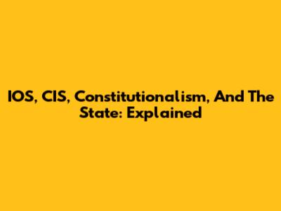 IOS, CIS, Constitutionalism, And The State: Explained