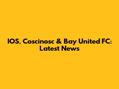 IOS, Coscinosc & Bay United FC: Latest News