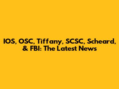 IOS, OSC, Tiffany, SCSC, Scheard, & FBI: The Latest News