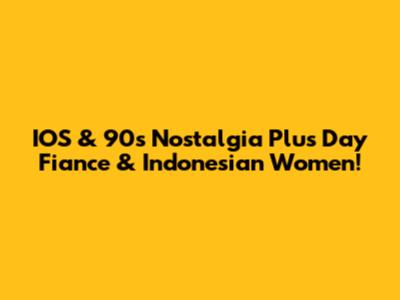 IOS & 90s Nostalgia Plus Day Fiance & Indonesian Women!