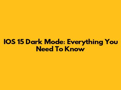 IOS 15 Dark Mode: Everything You Need To Know
