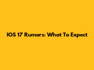 IOS 17 Rumors: What To Expect