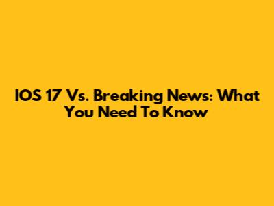 IOS 17 Vs. Breaking News: What You Need To Know