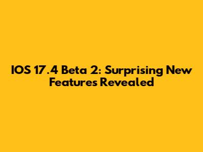 IOS 17.4 Beta 2: Surprising New Features Revealed