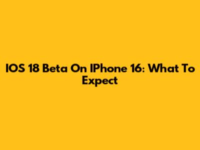 IOS 18 Beta On IPhone 16: What To Expect