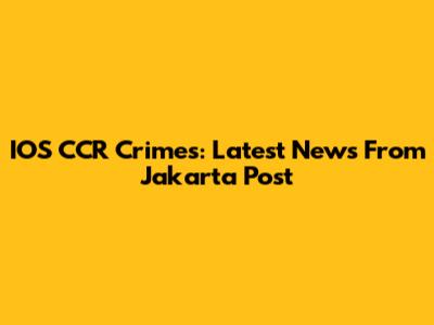 IOS CCR Crimes: Latest News From Jakarta Post