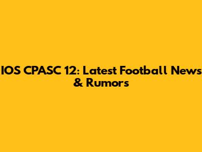IOS CPASC 12: Latest Football News & Rumors