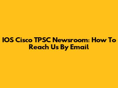 IOS Cisco TPSC Newsroom: How To Reach Us By Email