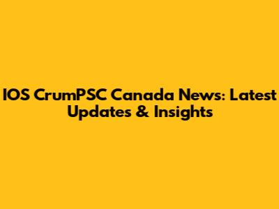 IOS CrumPSC Canada News: Latest Updates & Insights