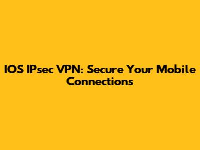 IOS IPsec VPN: Secure Your Mobile Connections