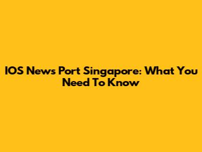 IOS News Port Singapore: What You Need To Know