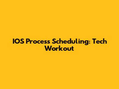 IOS Process Scheduling: Tech Workout