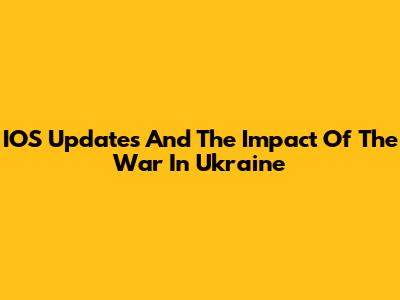 IOS Updates And The Impact Of The War In Ukraine