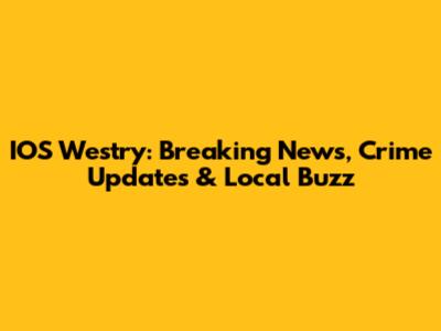 IOS Westry: Breaking News, Crime Updates & Local Buzz