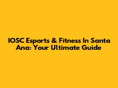 IOSC Esports & Fitness In Santa Ana: Your Ultimate Guide