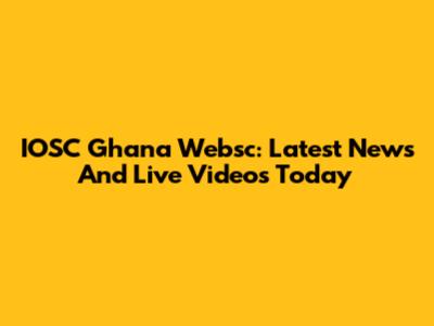 IOSC Ghana Websc: Latest News And Live Videos Today