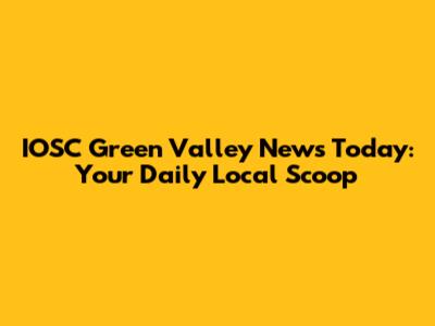 IOSC Green Valley News Today: Your Daily Local Scoop