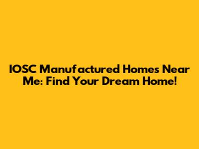 IOSC Manufactured Homes Near Me: Find Your Dream Home!