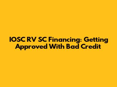 IOSC RV SC Financing: Getting Approved With Bad Credit