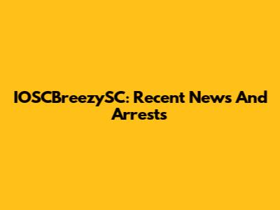 IOSCBreezySC: Recent News And Arrests