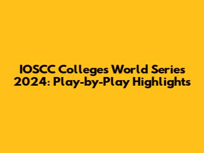 IOSCC Colleges World Series 2024: Play-by-Play Highlights