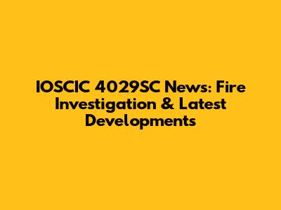 IOSCIC 4029SC News: Fire Investigation & Latest Developments