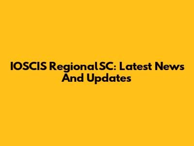 IOSCIS RegionalSC: Latest News And Updates