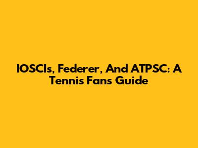 IOSCIs, Federer, And ATPSC: A Tennis Fan's Guide