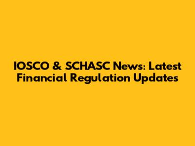 IOSCO & SCHASC News: Latest Financial Regulation Updates