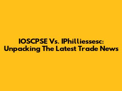 IOSCPSE Vs. IPhilliessesc: Unpacking The Latest Trade News