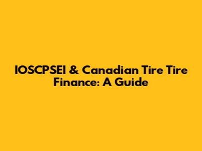 IOSCPSEI & Canadian Tire Tire Finance: A Guide