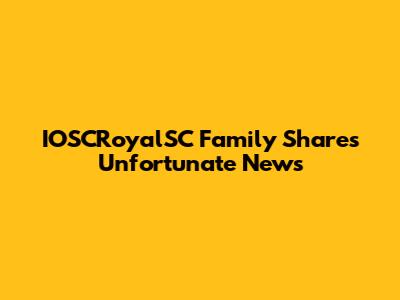 IOSCRoyalSC Family Shares Unfortunate News