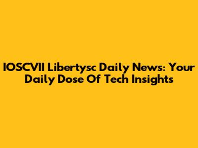 IOSCVII Libertysc Daily News: Your Daily Dose Of Tech Insights