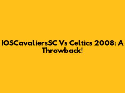 IOSCavaliersSC Vs Celtics 2008: A Throwback!