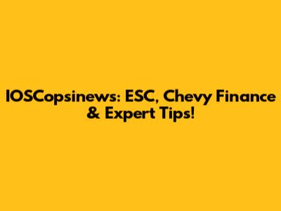 IOSCopsinews: ESC, Chevy Finance & Expert Tips!
