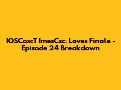 IOSCoscT ImesCsc: Love's Finale - Episode 24 Breakdown