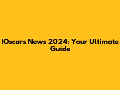 IOscars News 2024: Your Ultimate Guide