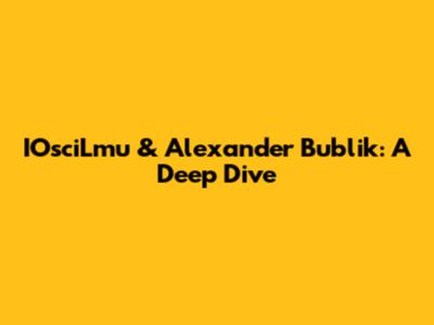 IOsciLmu & Alexander Bublik: A Deep Dive