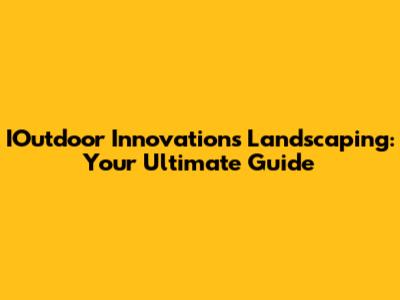 IOutdoor Innovations Landscaping: Your Ultimate Guide
