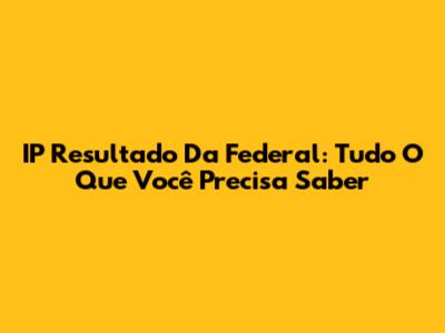 IP Resultado Da Federal: Tudo O Que Você Precisa Saber