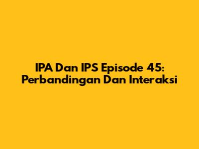 IPA Dan IPS Episode 45: Perbandingan Dan Interaksi
