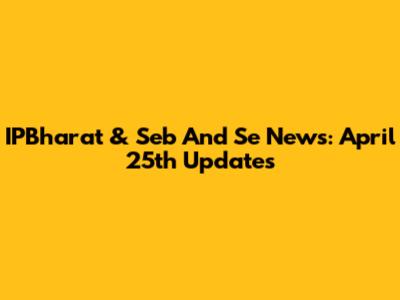 IPBharat & Seb And Se News: April 25th Updates